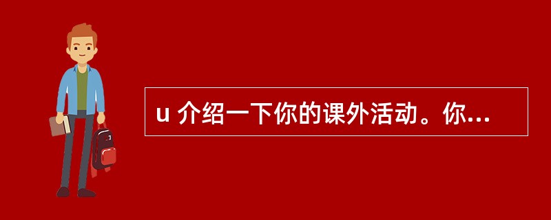 u 介绍一下你的课外活动。你为什么愿意从事那些课外活动?通过那些课外活动,你都学