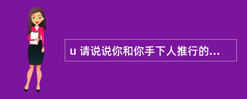 u 请说说你和你手下人推行的创造性管理方法的例子。你为什么要使用这些方法? -