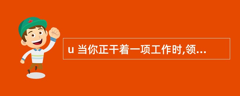 u 当你正干着一项工作时,领导又让你干另一项工作,因为只有你具有相关的专业知识。