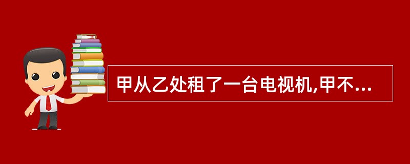 甲从乙处租了一台电视机,甲不知这台电视机是乙从丙处借来的(乙丙之间曾约定乙不得将