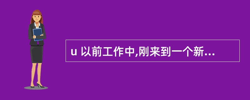 u 以前工作中,刚来到一个新单位时,你是怎样在老员工中树立领导地位的?