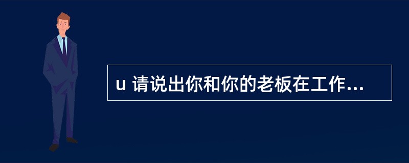 u 请说出你和你的老板在工作重点上发生冲突的一次经历,你是怎样解决你们之间的冲突