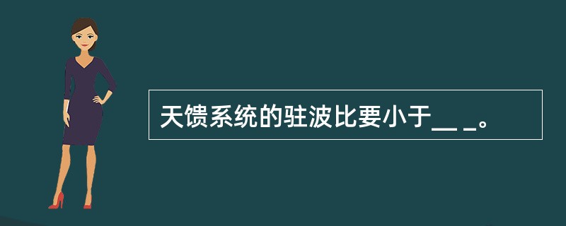 天馈系统的驻波比要小于__ _。