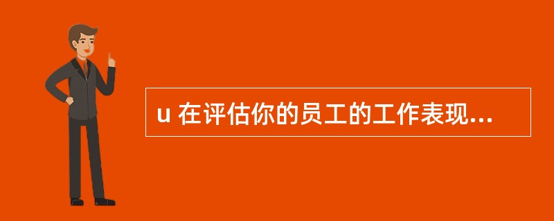 u 在评估你的员工的工作表现时,你怎样才能确保评估的客观公正?