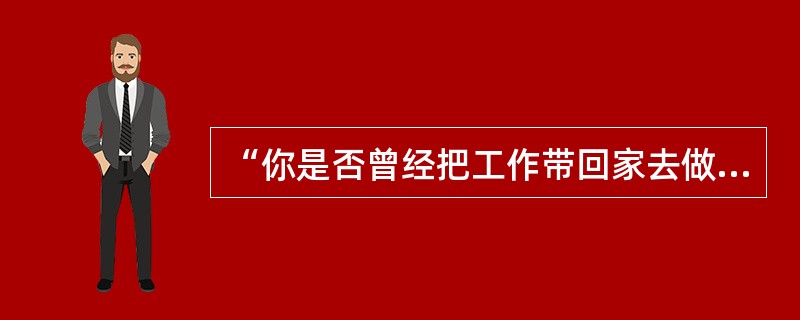“你是否曾经把工作带回家去做?对这种行为,你是如何看待的?”