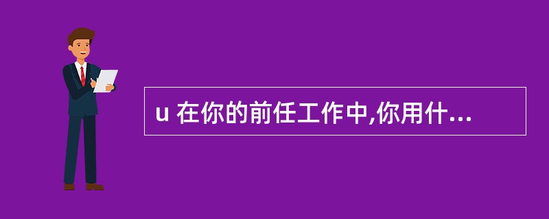 u 在你的前任工作中,你用什么方法来发展并维持业已存在的客户的?