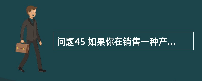 问题45 如果你在销售一种产品,遇上一位客户一直抱怨你的售后服务很糟糕,这时你会