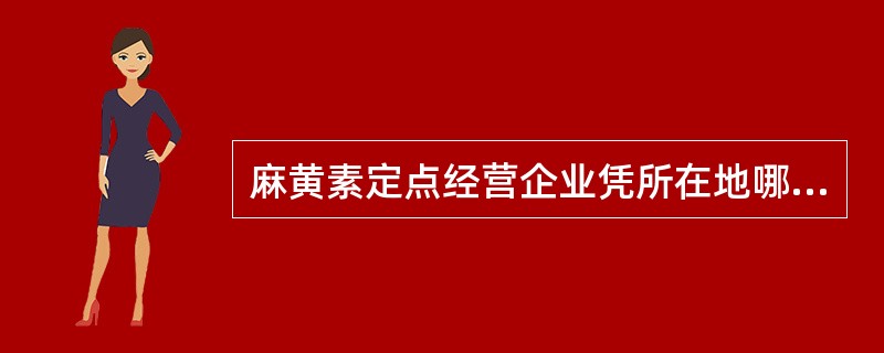 麻黄素定点经营企业凭所在地哪个部门核发的麻黄素购用证明购买麻黄素