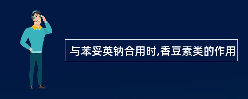 与苯妥英钠合用时,香豆素类的作用