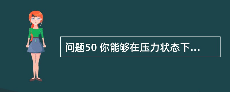 问题50 你能够在压力状态下工作得很好吗?