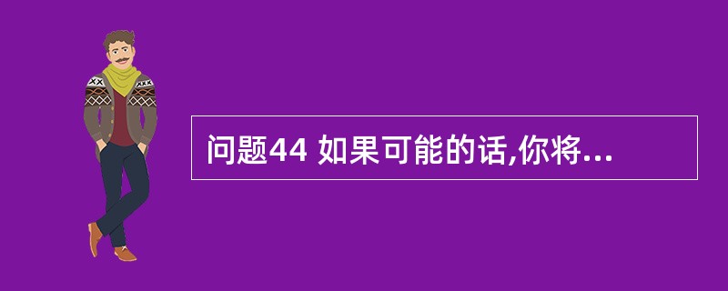 问题44 如果可能的话,你将怎样改变自己的未来计划?