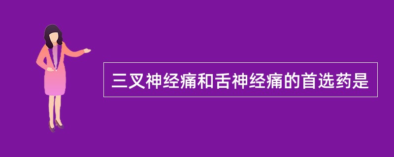 三叉神经痛和舌神经痛的首选药是