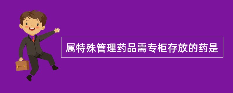 属特殊管理药品需专柜存放的药是