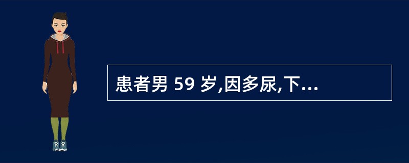 患者男 59 岁,因多尿,下肢浮肿就诊,体征和实验室检查,体重指数(BMA)28