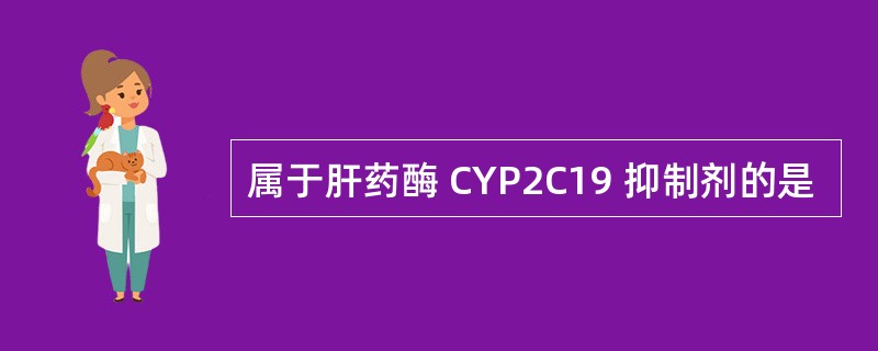 属于肝药酶 CYP2C19 抑制剂的是