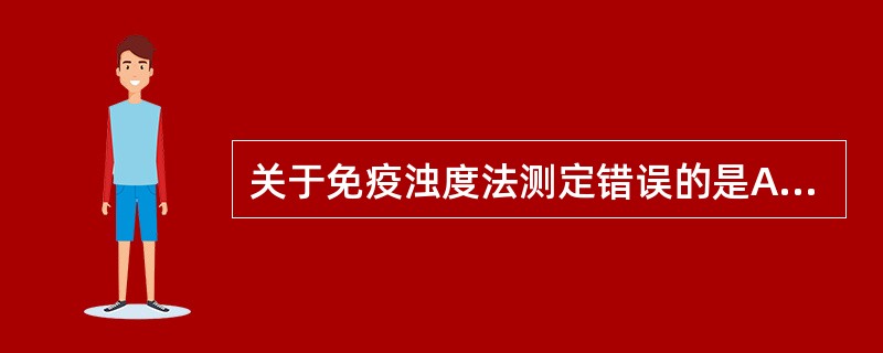 关于免疫浊度法测定错误的是A、反应液中抗体过量B、反应液中抗原过量C、反应液中抗