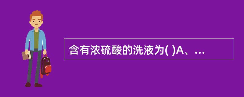 含有浓硫酸的洗液为( )A、铬酸洗液B、乙二胺四乙酸二钠洗液C、合成洗涤液D、7