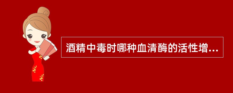 酒精中毒时哪种血清酶的活性增高最为明显A、LDB、ALPC、ASTD、ALTE、