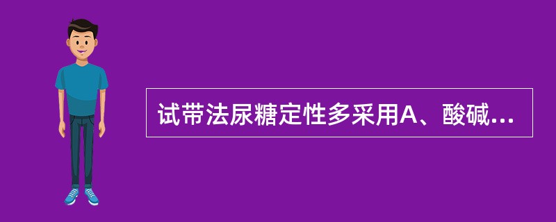 试带法尿糖定性多采用A、酸碱指示剂法B、氧化酶法C、沉淀法D、酯酶法E、还原法