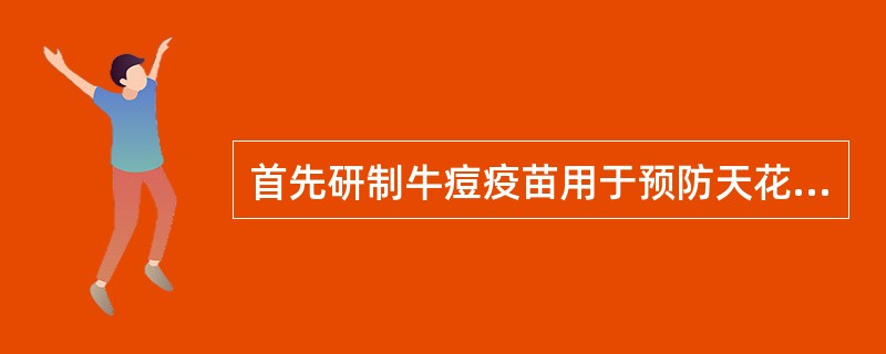 首先研制牛痘疫苗用于预防天花的是