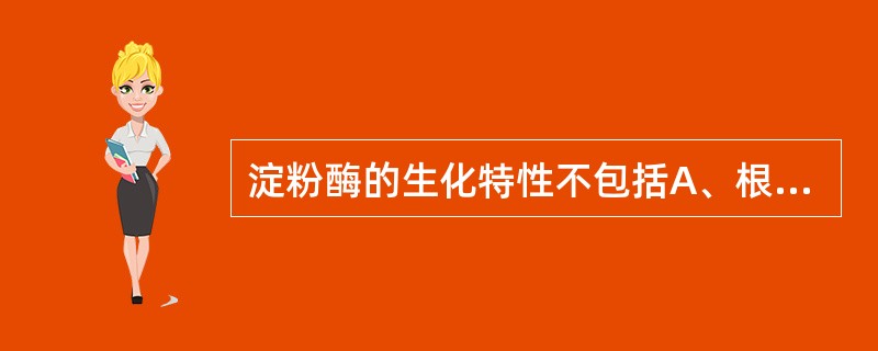 淀粉酶的生化特性不包括A、根据器官来源可分为唾液淀粉酶和胰腺淀粉酶B、淀粉酶在乙