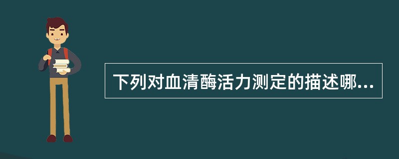 下列对血清酶活力测定的描述哪一项是错误的A、可测定产物生成量B、可测定底物的消耗