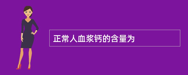 正常人血浆钙的含量为