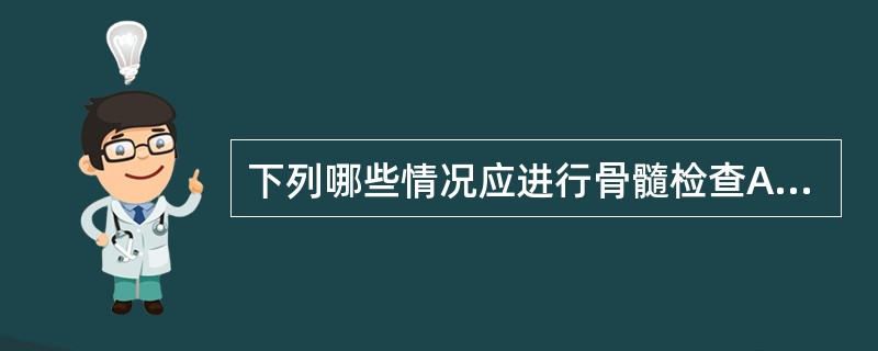 下列哪些情况应进行骨髓检查A、不明原因发热B、不明原因的肝、脾、淋巴结肿大C、周