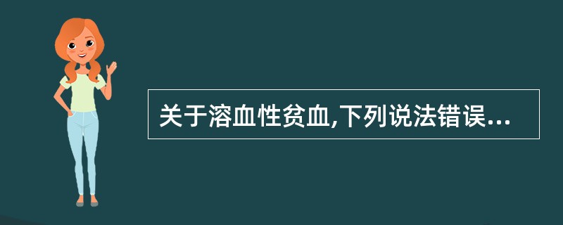 关于溶血性贫血,下列说法错误的是A、由于红细胞破坏过多所致B、血清结合珠蛋白明显