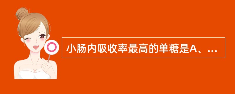 小肠内吸收率最高的单糖是A、阿拉伯糖B、木酮糖C、半乳糖D、果糖E、葡萄糖 -