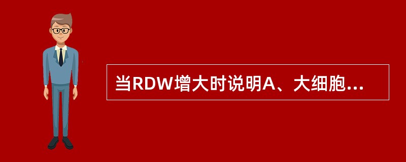 当RDW增大时说明A、大细胞性贫血B、小细胞性贫血C、红细胞体积增大D、红细胞大