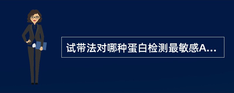 试带法对哪种蛋白检测最敏感A、糖蛋白B、球蛋白C、清蛋白D、核蛋白E、本£­周蛋