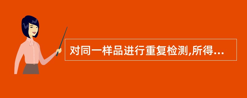 对同一样品进行重复检测,所得结果( )A、差别越小,精密度越低B、差别越小,精密