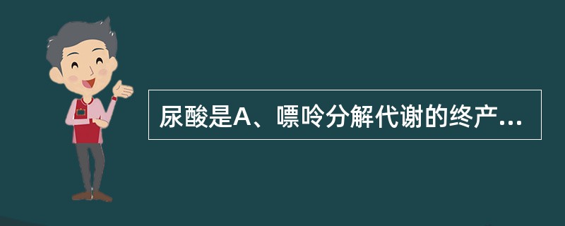 尿酸是A、嘌呤分解代谢的终产物B、黄嘌呤氧化酶的竞争抑制物C、胞嘧啶的降解产物D