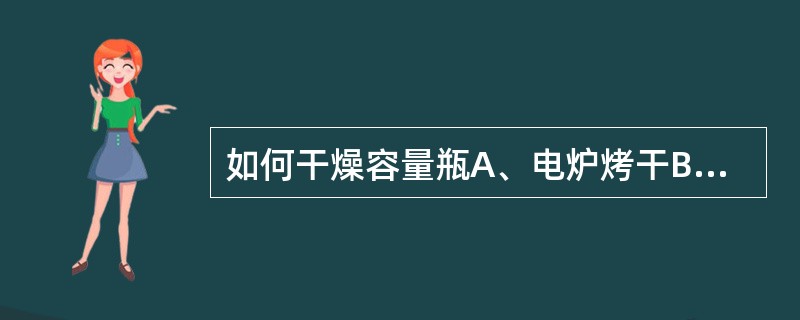 如何干燥容量瓶A、电炉烤干B、烤箱烘干C、酒精灯烤干D、热风吹干E、自然控干 -