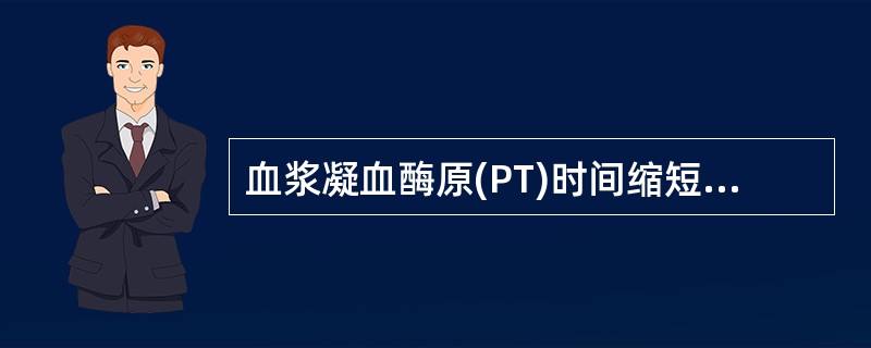 血浆凝血酶原(PT)时间缩短见于A、甲型血友病B、凝血因子V缺乏C、血小板减少症