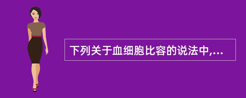 下列关于血细胞比容的说法中,不正确的是( )A、与红细胞数量有关B、与红细胞大小