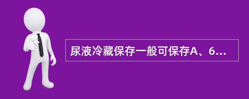 尿液冷藏保存一般可保存A、6小时B、12小时C、24小时D、48小时E、2小时