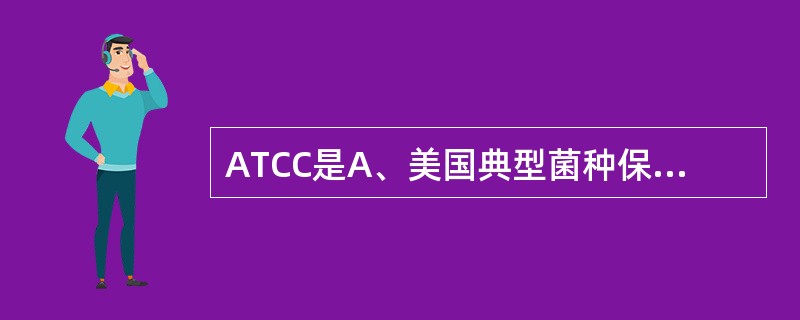 ATCC是A、美国典型菌种保藏中心B、英国国家典型菌种保藏中心C、中国微生物菌种