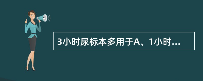3小时尿标本多用于A、1小时尿有形成分排泄率检查B、尿糖定量C、尿蛋白定量D、尿