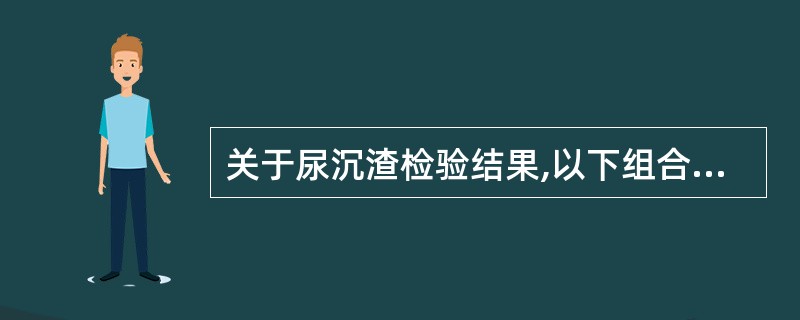 关于尿沉渣检验结果,以下组合错误的是A、肾移植术后排异反应£­£­可见大量中性粒