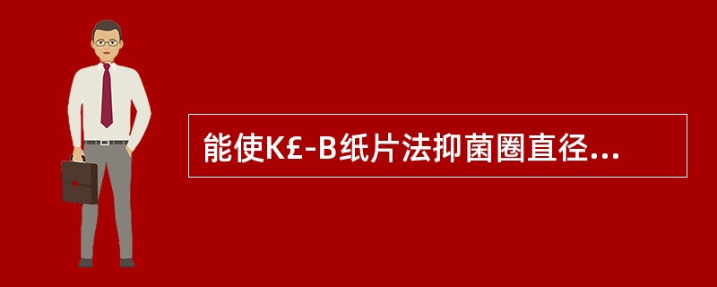 能使K£­B纸片法抑菌圈直径增大的因素有A、接种细菌浓度超过规定标准B、孵育时间