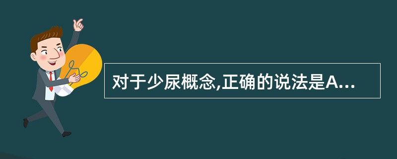 对于少尿概念,正确的说法是A、指24小时尿量少于200mlB、指24小时尿量少于