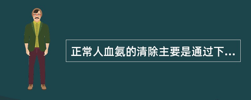 正常人血氨的清除主要是通过下列哪条途径A、在脑组织中合成谷氨酰胺B、通过呼吸系统