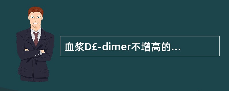 血浆D£­dimer不增高的是A、继发纤溶亢进B、肺栓塞C、深静脉血栓形成D、急