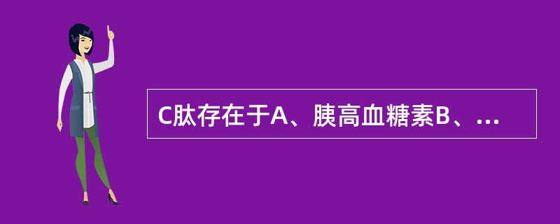 C肽存在于A、胰高血糖素B、人工合成胰岛素C、人内源性胰岛素原D、人内源性胰岛素