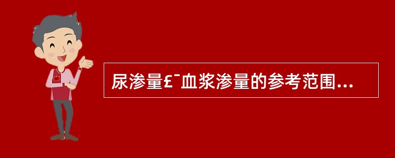 尿渗量£¯血浆渗量的参考范围是A、(1.0~2.0):1B、(2.0~3.0):