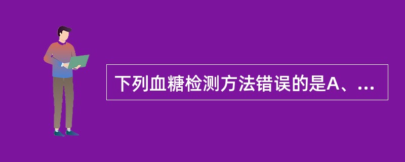 下列血糖检测方法错误的是A、氧化酶法B、己糖激酶法C、邻甲苯胺法D、干化学法E、
