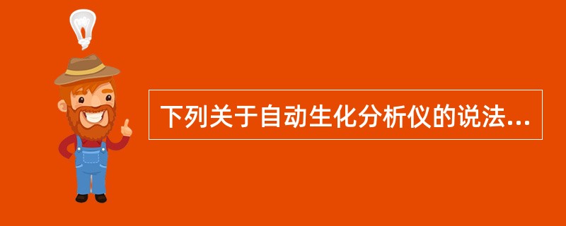 下列关于自动生化分析仪的说法,错误的是A、自动生化分析仪工作时环境温度最好为20