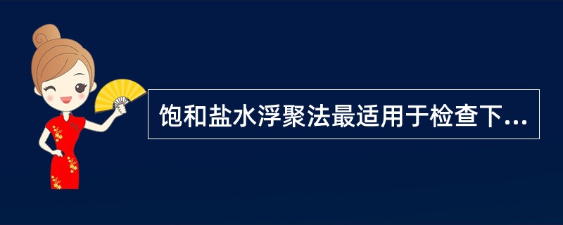 饱和盐水浮聚法最适用于检查下列哪种寄生虫卵A、未受精蛔虫卵B、钩虫卵C、肝吸虫卵